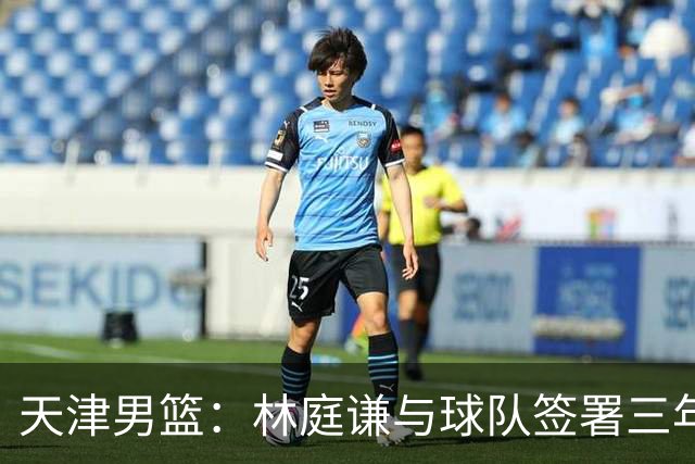 天津男篮：林庭谦与球队签署三年顶薪合同